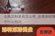 金典定制家具怎么樣_金典地板屬于什么檔次