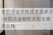 全鋁合金衣柜成本是多少-全鋁合金櫥柜衣柜生意怎么樣