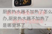 廚房熱水器不加熱了怎么辦,廚房熱水器不加熱了是哪里壞了