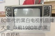 80年代的黑白電視機(jī)品牌大全_以前1980年的黑白電視機(jī)