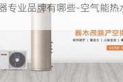 空氣能熱水器專業(yè)品牌有哪些-空氣能熱水器專業(yè)品牌