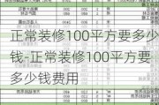 正常裝修100平方要多少錢-正常裝修100平方要多少錢費(fèi)用