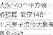 武漢140個(gè)平方裝修預(yù)算-武漢140平米房子裝修大概需要多少錢