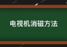 電視機(jī)如何消磁-電視機(jī)如何消磁最快的方法