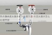 熱水器水龍頭漏水怎么處理方法-水龍頭漏水怎么處理方法