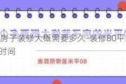 80平米的房子裝修大概需要多久-裝修80平米的房子需要多長時間