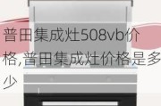 普田集成灶508vb價格,普田集成灶價格是多少