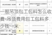 一般吊頂包工包料怎么收費(fèi)-吊頂費(fèi)用包工包料多少錢一米