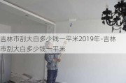 吉林市刮大白多少錢一平米2019年-吉林市刮大白多少錢一平米