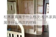 松木家具屬于什么檔次-松木家具屬于什么檔次的材料