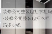 裝修公司整裝包括衣柜嗎-裝修公司整裝包括衣柜嗎多少錢