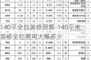 140平全包裝修預(yù)算-140平米裝修全包費用大概多少