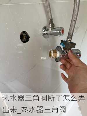 熱水器三角閥斷了怎么弄出來_熱水器三角閥