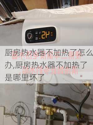 廚房熱水器不加熱了怎么辦,廚房熱水器不加熱了是哪里壞了