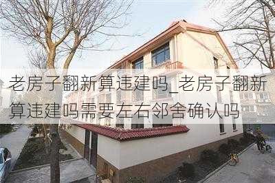 老房子翻新算違建嗎_老房子翻新算違建嗎需要左右鄰舍確認(rèn)嗎