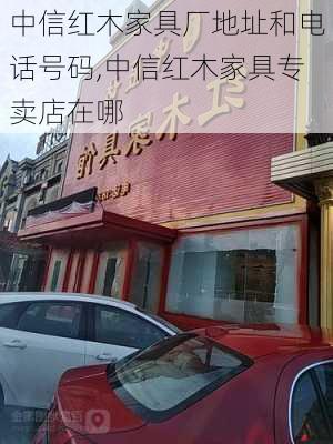 中信紅木家具廠地址和電話號碼,中信紅木家具專賣店在哪