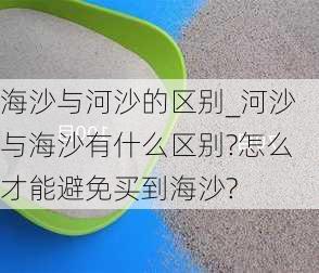 海沙與河沙的區(qū)別_河沙與海沙有什么區(qū)別?怎么才能避免買(mǎi)到海沙?