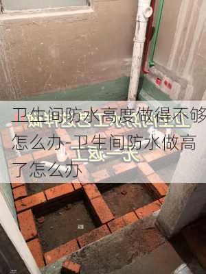 衛(wèi)生間防水高度做得不夠怎么辦-衛(wèi)生間防水做高了怎么辦