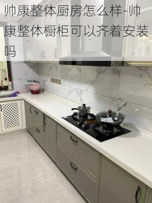 帥康整體廚房怎么樣-帥康整體櫥柜可以齊著安裝嗎