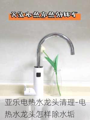 亞樂電熱水龍頭清理-電熱水龍頭怎樣除水垢