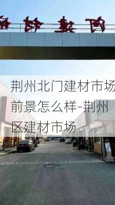 荊州北門建材市場(chǎng)前景怎么樣-荊州區(qū)建材市場(chǎng)