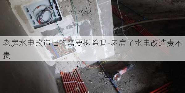 老房水電改造舊的需要拆除嗎-老房子水電改造貴不貴