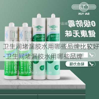 衛(wèi)生間堵漏膠水用哪些品牌比較好-衛(wèi)生間堵漏膠水用哪些品牌