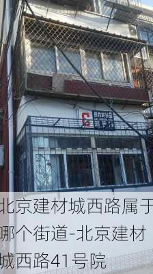 北京建材城西路屬于哪個(gè)街道-北京建材城西路41號(hào)院