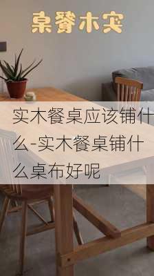 實(shí)木餐桌應(yīng)該鋪什么-實(shí)木餐桌鋪什么桌布好呢