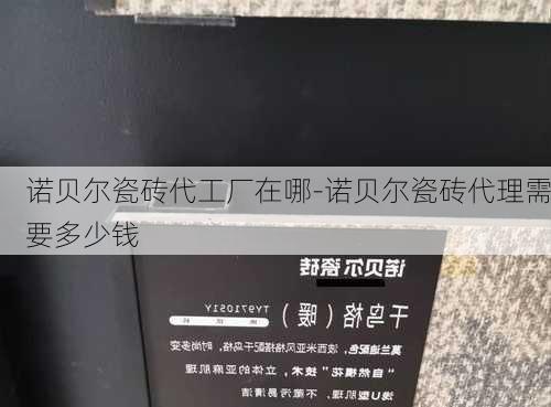 諾貝爾瓷磚代工廠在哪-諾貝爾瓷磚代理需要多少錢