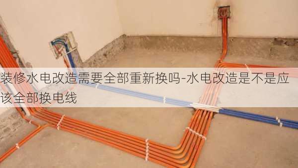 裝修水電改造需要全部重新?lián)Q嗎-水電改造是不是應該全部換電線