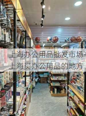 上海辦公用品批發(fā)市場(chǎng)-上海買辦公用品的地方