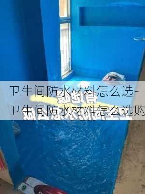 衛(wèi)生間防水材料怎么選-衛(wèi)生間防水材料怎么選購