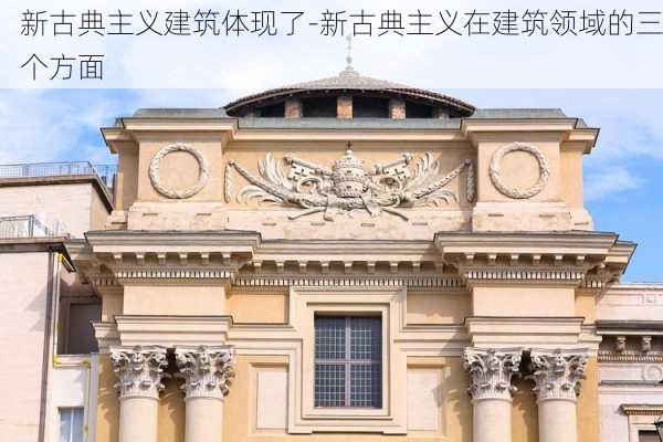 新古典主義建筑體現(xiàn)了-新古典主義在建筑領域的三個方面