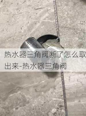 熱水器三角閥斷了怎么取出來-熱水器三角閥