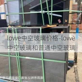 lowe中空玻璃價(jià)格-lowe中空玻璃和普通中空玻璃