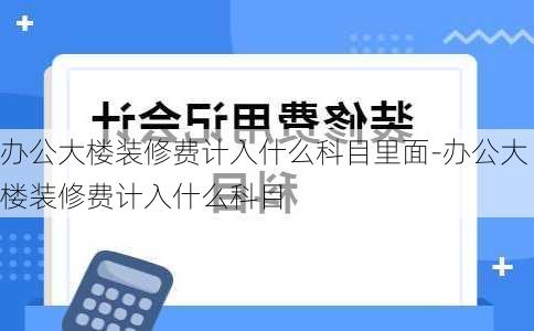 辦公大樓裝修費(fèi)計(jì)入什么科目里面-辦公大樓裝修費(fèi)計(jì)入什么科目