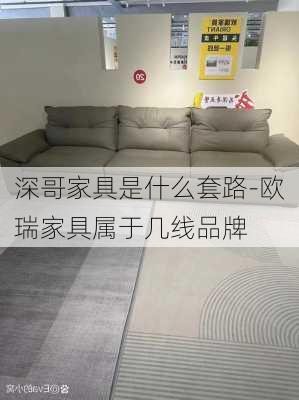 深哥家具是什么套路-歐瑞家具屬于幾線品牌