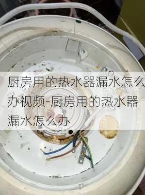 廚房用的熱水器漏水怎么辦視頻-廚房用的熱水器漏水怎么辦